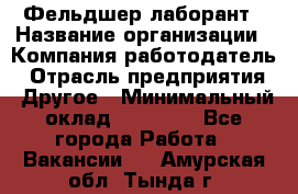 Фельдшер-лаборант › Название организации ­ Компания-работодатель › Отрасль предприятия ­ Другое › Минимальный оклад ­ 12 000 - Все города Работа » Вакансии   . Амурская обл.,Тында г.